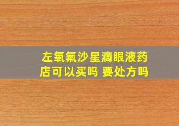 左氧氟沙星滴眼液药店可以买吗 要处方吗